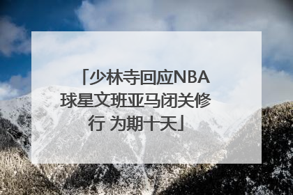 少林寺回应NBA球星文班亚马闭关修行 为期十天