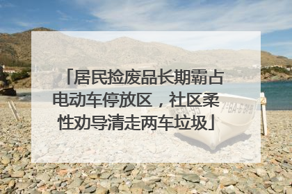 居民捡废品长期霸占电动车停放区，社区柔性劝导清走两车垃圾