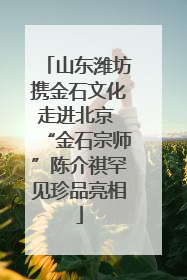 山东潍坊携金石文化走进北京 “金石宗师”陈介祺罕见珍品亮相