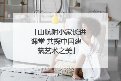 山航附小家长进课堂 共探中国建筑艺术之美