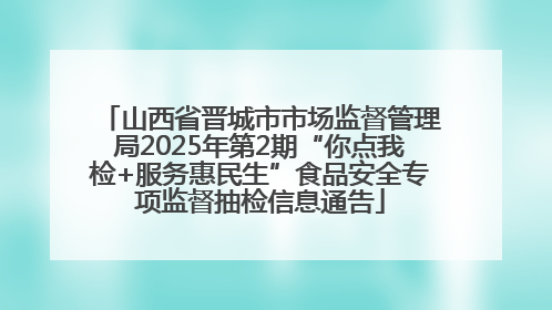山西省晋城市市场监督管理局2025年第2期“你点我检+服务惠民生”食品安全专项监督抽检信息通告