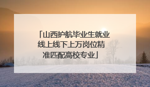 山西护航毕业生就业 线上线下上万岗位精准匹配高校专业