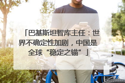 巴基斯坦智库主任：世界不确定性加剧，中国是全球“稳定之锚”