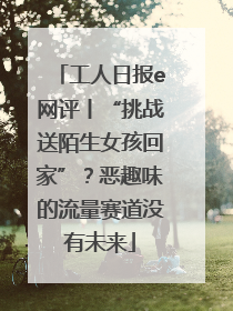 工人日报e网评丨“挑战送陌生女孩回家”？恶趣味的流量赛道没有未来