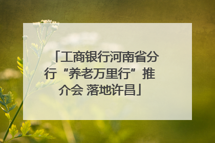 工商银行河南省分行“养老万里行”推介会 落地许昌