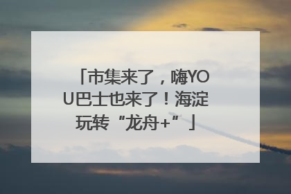 市集来了，嗨YOU巴士也来了！海淀玩转“龙舟+”