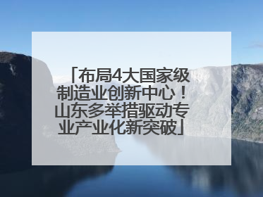 布局4大国家级制造业创新中心！山东多举措驱动专业产业化新突破