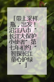 带上采样瓶，出发！沿江八市“长江大保护小使者”第七年相约“智探长江 童心护绿 ”