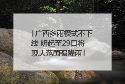 广西多雨模式不下线 明起至29日将现大范围强降雨