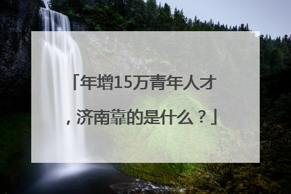 年增15万青年人才，济南靠的是什么？
