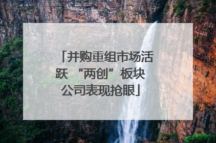 并购重组市场活跃 “两创”板块公司表现抢眼