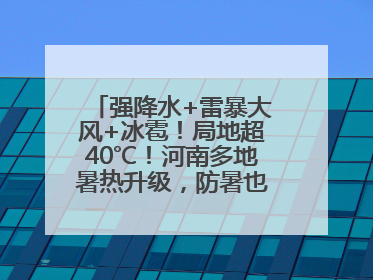 强降水+雷暴大风+冰雹！局地超40℃！河南多地暑热升级，防暑也要防强对流