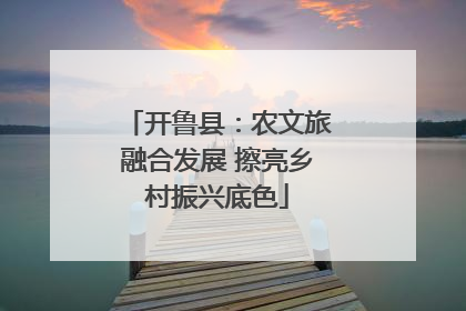 开鲁县：农文旅融合发展 擦亮乡村振兴底色