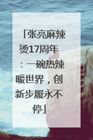 张亮麻辣烫17周年：一碗热辣暖世界，创新步履永不停