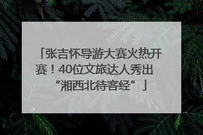 张吉怀导游大赛火热开赛！40位文旅达人秀出“湘西北待客经”