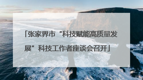 张家界市“科技赋能高质量发展”科技工作者座谈会召开