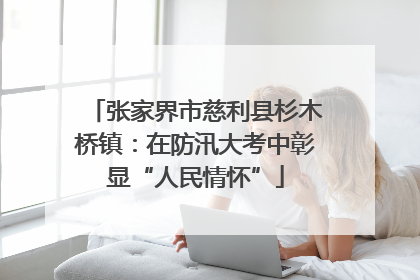 张家界市慈利县杉木桥镇：在防汛大考中彰显“人民情怀”