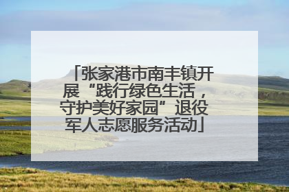 张家港市南丰镇开展“践行绿色生活，守护美好家园”退役军人志愿服务活动