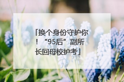 换个身份守护你！“95后”副所长回母校护考