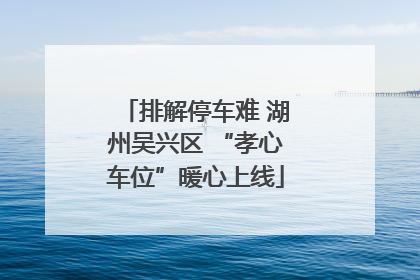 排解停车难 湖州吴兴区 “孝心车位”暖心上线
