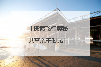 探索飞行奥秘 共享亲子时光