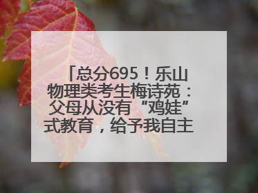 总分695！乐山物理类考生梅诗苑：父母从没有“鸡娃”式教育，给予我自主成长空间