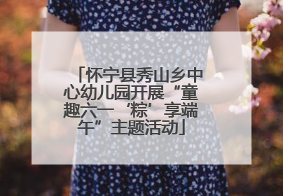 怀宁县秀山乡中心幼儿园开展“童趣六一‘粽’享端午”主题活动