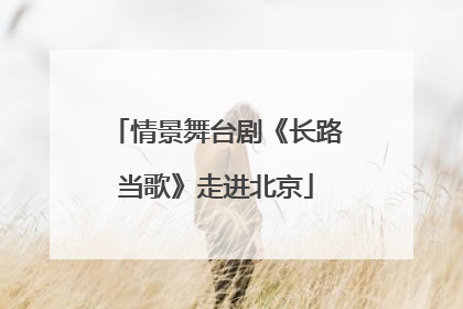 情景舞台剧《长路当歌》走进北京