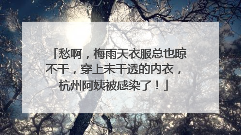 愁啊，梅雨天衣服总也晾不干，穿上未干透的内衣，杭州阿姨被感染了！