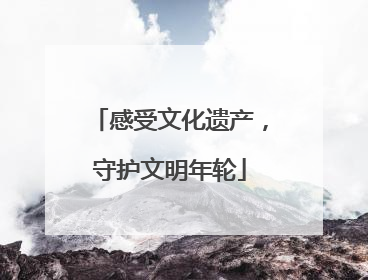 感受文化遗产，守护文明年轮