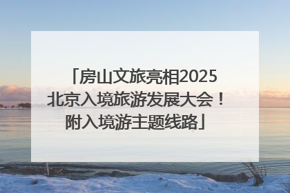 房山文旅亮相2025北京入境旅游发展大会！附入境游主题线路