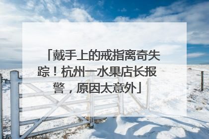 戴手上的戒指离奇失踪！杭州一水果店长报警，原因太意外