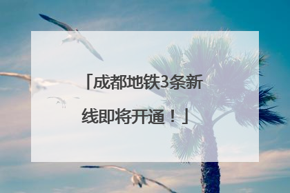 成都地铁3条新线即将开通！
