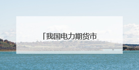 我国电力期货市场建设正当时