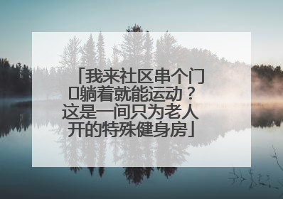我来社区串个门⑯躺着就能运动？这是一间只为老人开的特殊健身房