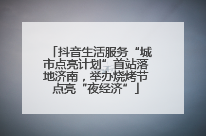 抖音生活服务“城市点亮计划”首站落地济南，举办烧烤节点亮“夜经济”