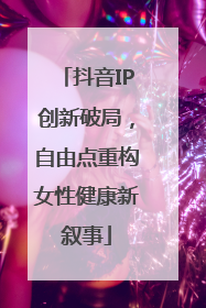 抖音IP创新破局，自由点重构女性健康新叙事