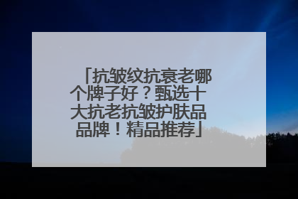 抗皱纹抗衰老哪个牌子好？甄选十大抗老抗皱护肤品品牌！精品推荐