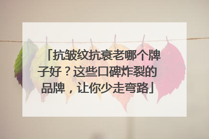 抗皱纹抗衰老哪个牌子好？这些口碑炸裂的品牌，让你少走弯路