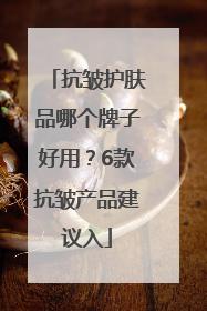 抗皱护肤品哪个牌子好用？6款抗皱产品建议入