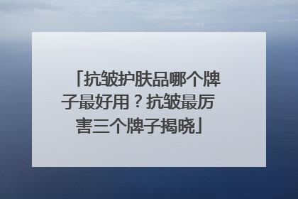 抗皱护肤品哪个牌子最好用？抗皱最厉害三个牌子揭晓