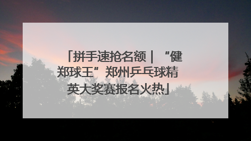 拼手速抢名额｜“健郑球王”郑州乒乓球精英大奖赛报名火热