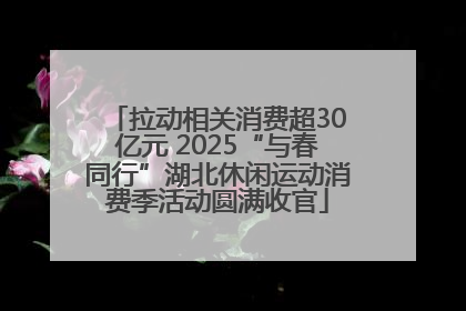 拉动相关消费超30亿元 2025“与春同行”湖北休闲运动消费季活动圆满收官