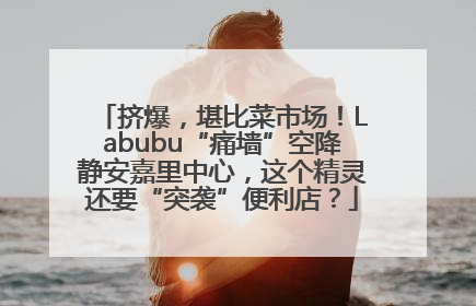 挤爆，堪比菜市场！Labubu“痛墙”空降静安嘉里中心，这个精灵还要“突袭”便利店？