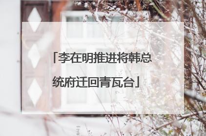 李在明推进将韩总统府迁回青瓦台