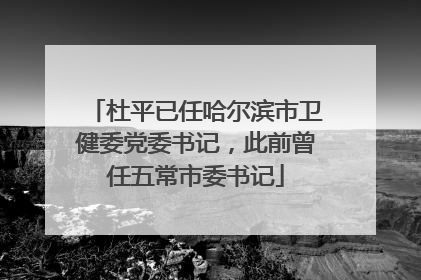 杜平已任哈尔滨市卫健委党委书记，此前曾任五常市委书记