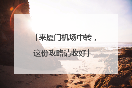 来厦门机场中转，这份攻略请收好
