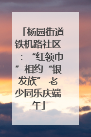杨园街道铁机路社区：“红领巾”相约“银发族” 老少同乐庆端午