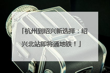 杭州到绍兴新选择：绍兴北站即将通地铁！