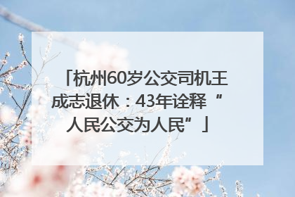 杭州60岁公交司机王成志退休：43年诠释“人民公交为人民”